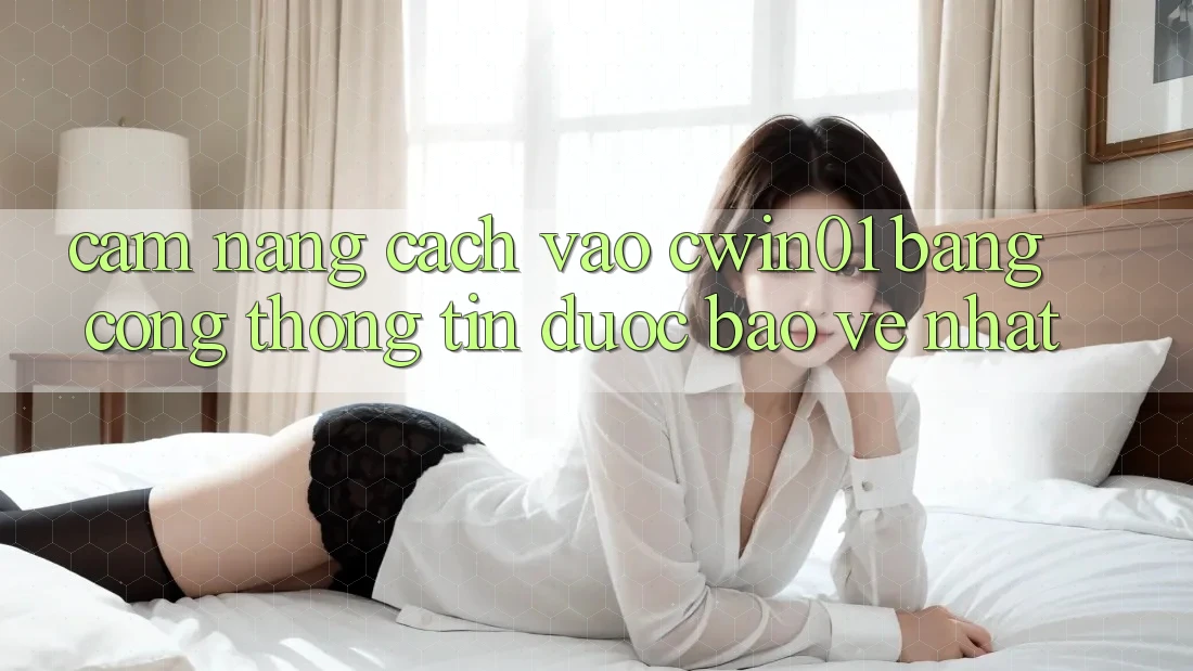 Cẩm nang Cách Vào Cwin01 Bằng Cổng thông tin Được bảo vệ Nhất