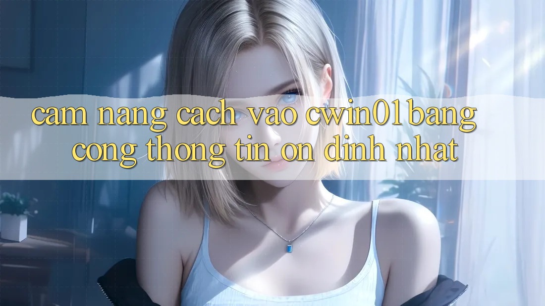 Cẩm nang Cách Vào Cwin01 Bằng Cổng thông tin Ổn định Nhất