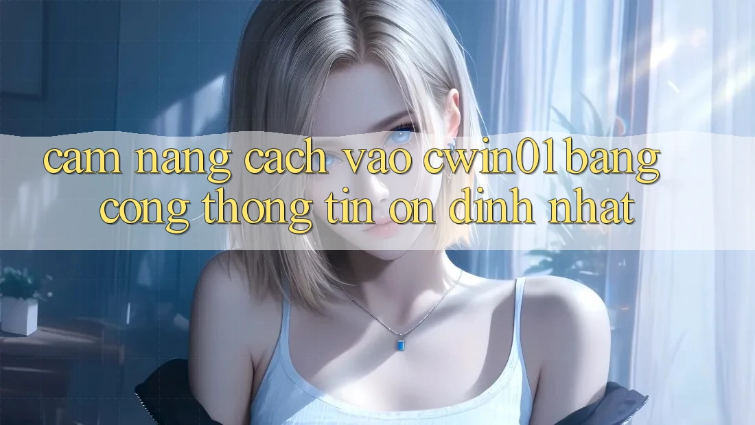 Cẩm nang Cách Vào Cwin01 Bằng Cổng thông tin Ổn định Nhất Cẩm nang Cách Vào Cwin01 Bằng Cổng thông tin Ổn định Nhất