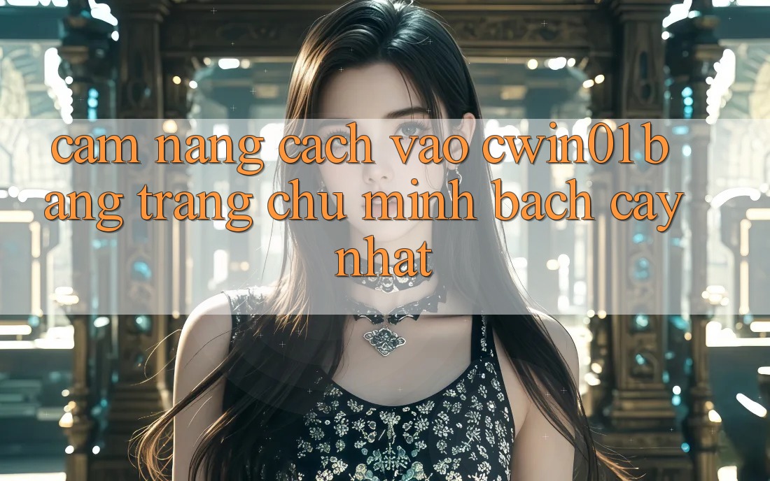 Cẩm nang Cách Vào Cwin01 Bằng Trang chủ Minh bạch cậy Nhất Cẩm nang Cách Vào Cwin01 Bằng Trang chủ Minh bạch cậy Nhất