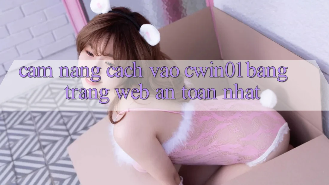 Cẩm nang Cách Vào Cwin01 Bằng Trang web An Toàn Nhất