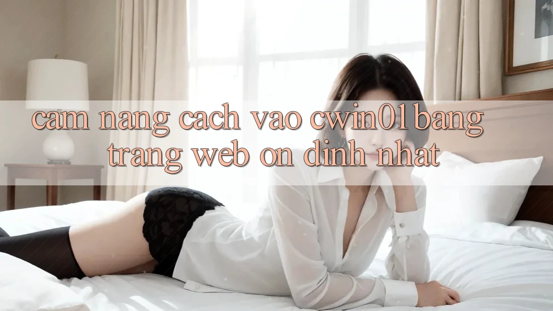 Cẩm nang Cách Vào Cwin01 Bằng Trang web Ổn định Nhất Cẩm nang Cách Vào Cwin01 Bằng Trang web Ổn định Nhất
