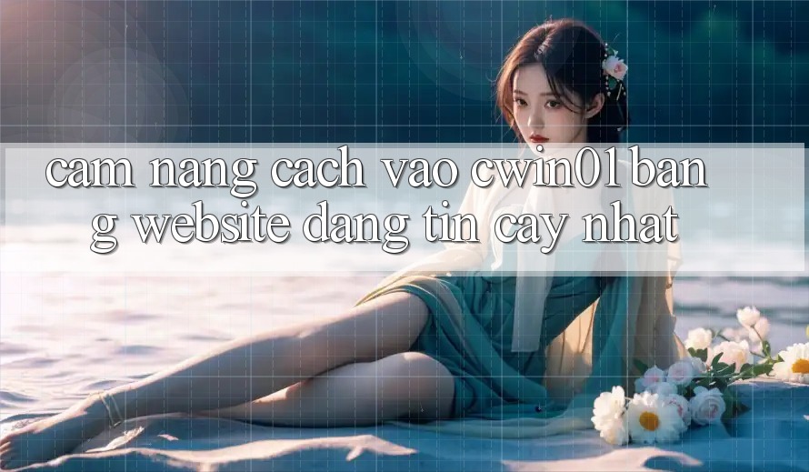 Cẩm nang Cách Vào Cwin01 Bằng Website Đáng tin cậy Nhất