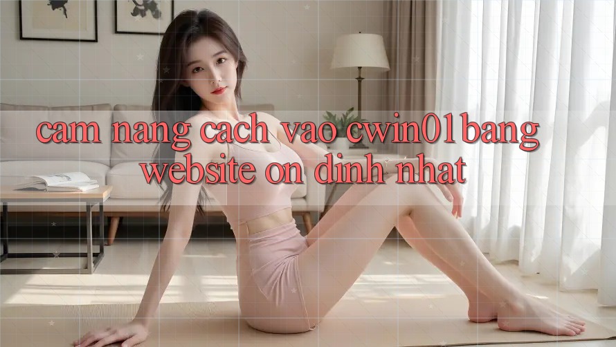 Cẩm nang Cách Vào Cwin01 Bằng Website Ổn định Nhất