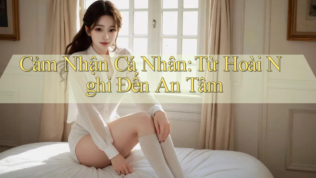 Cảm Nhận Cá Nhân: Từ Hoài Nghi Đến An Tâm Cảm Nhận Cá Nhân: Từ Hoài Nghi Đến An Tâm