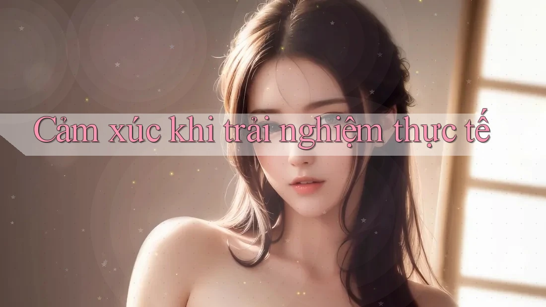 Cảm xúc khi trải nghiệm thực tế Cảm xúc khi trải nghiệm thực tế
