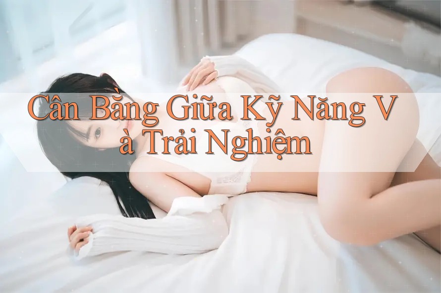 Cân Bằng Giữa Kỹ Năng Và Trải Nghiệm Cân Bằng Giữa Kỹ Năng Và Trải Nghiệm