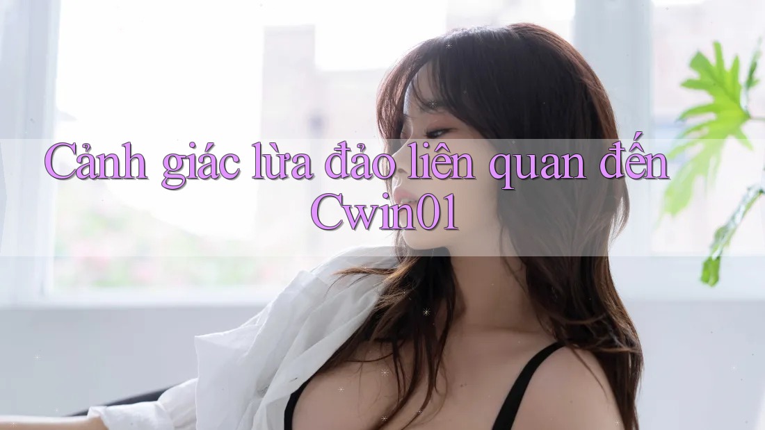 Cảnh giác lừa đảo liên quan đến Cwin01 Cảnh giác lừa đảo liên quan đến Cwin01