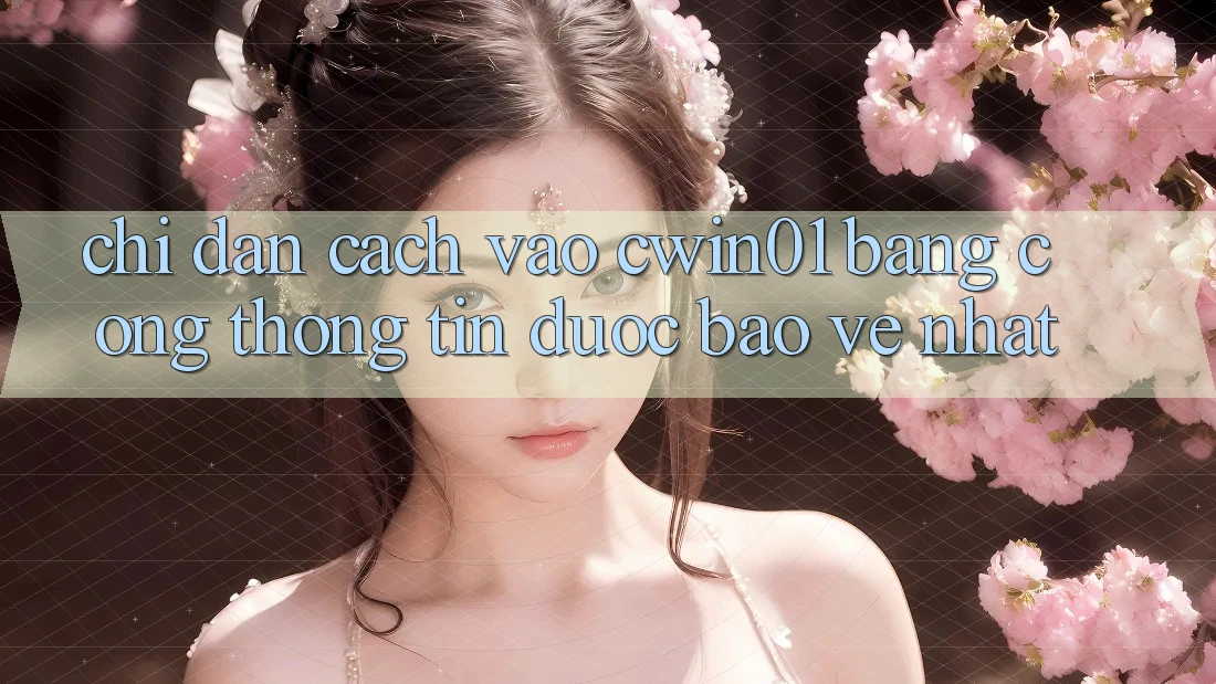 Chỉ dẫn Cách Vào Cwin01 Bằng Cổng thông tin Được bảo vệ Nhất