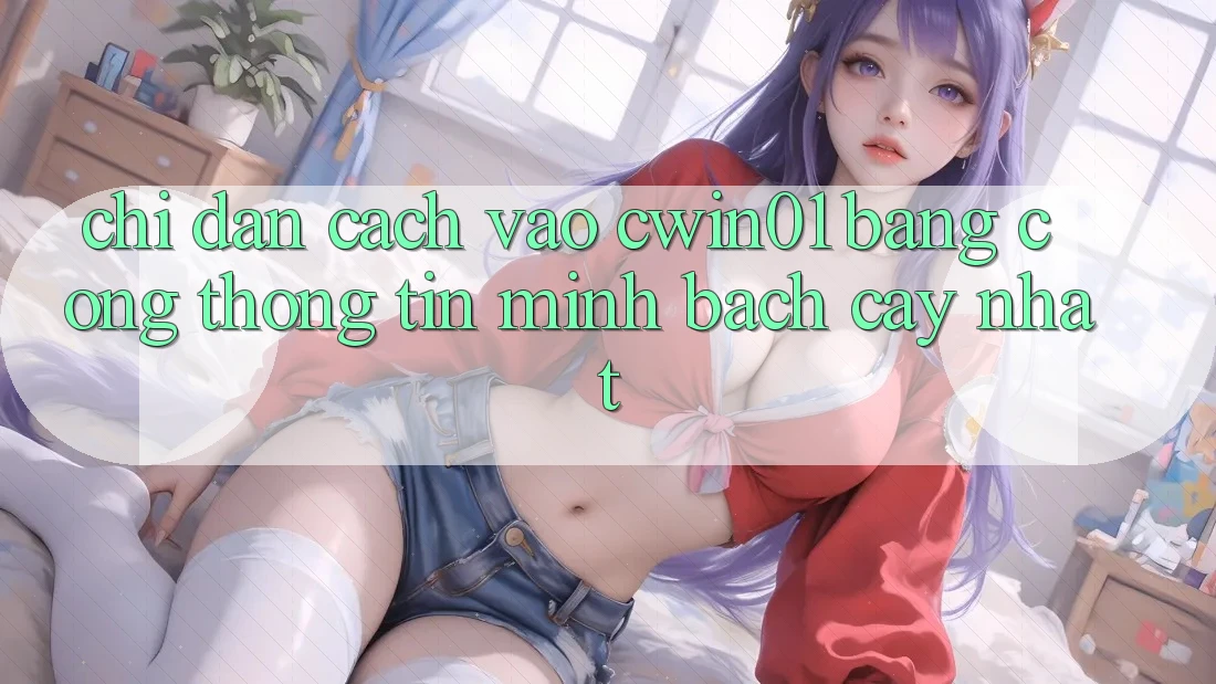 Chỉ dẫn Cách Vào Cwin01 Bằng Cổng thông tin Minh bạch cậy Nhất