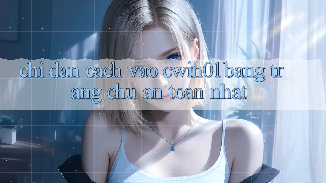 Chỉ dẫn Cách Vào Cwin01 Bằng Trang chủ An Toàn Nhất Chỉ dẫn Cách Vào Cwin01 Bằng Trang chủ An Toàn Nhất