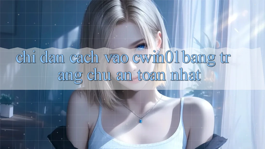 Chỉ dẫn Cách Vào Cwin01 Bằng Trang chủ An toàn Nhất Chỉ dẫn Cách Vào Cwin01 Bằng Trang chủ An toàn Nhất