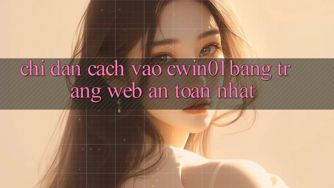 Chỉ dẫn Cách Vào Cwin01 Bằng Trang web An Toàn Nhất