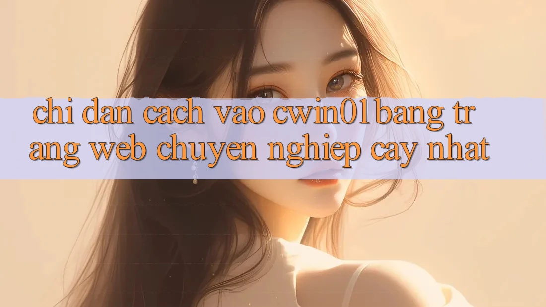 Chỉ dẫn Cách Vào Cwin01 Bằng Trang web Chuyên nghiệp cậy Nhất Chỉ dẫn Cách Vào Cwin01 Bằng Trang web Chuyên nghiệp cậy Nhất