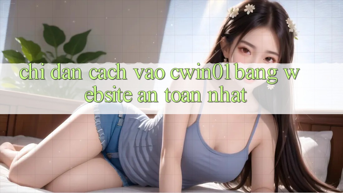 Chỉ dẫn Cách Vào Cwin01 Bằng Website An Toàn Nhất