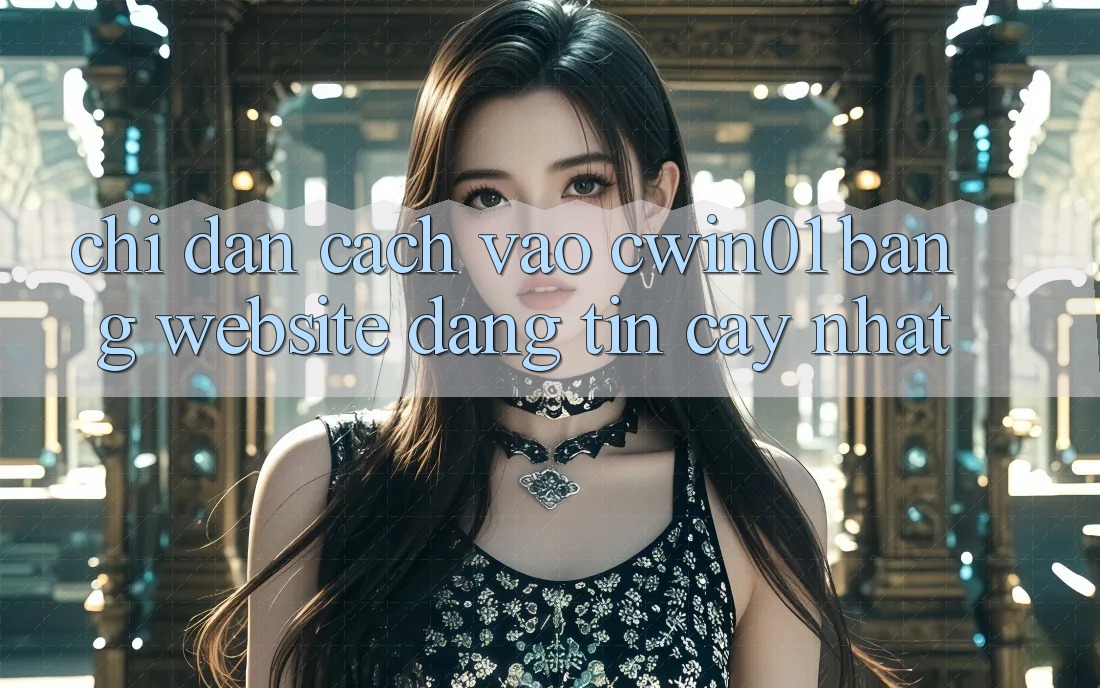 Chỉ dẫn Cách Vào Cwin01 Bằng Website Đáng tin cậy Nhất Chỉ dẫn Cách Vào Cwin01 Bằng Website Đáng tin cậy Nhất