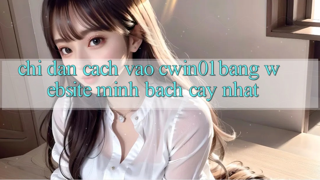 Chỉ dẫn Cách Vào Cwin01 Bằng Website Minh bạch cậy Nhất Chỉ dẫn Cách Vào Cwin01 Bằng Website Minh bạch cậy Nhất