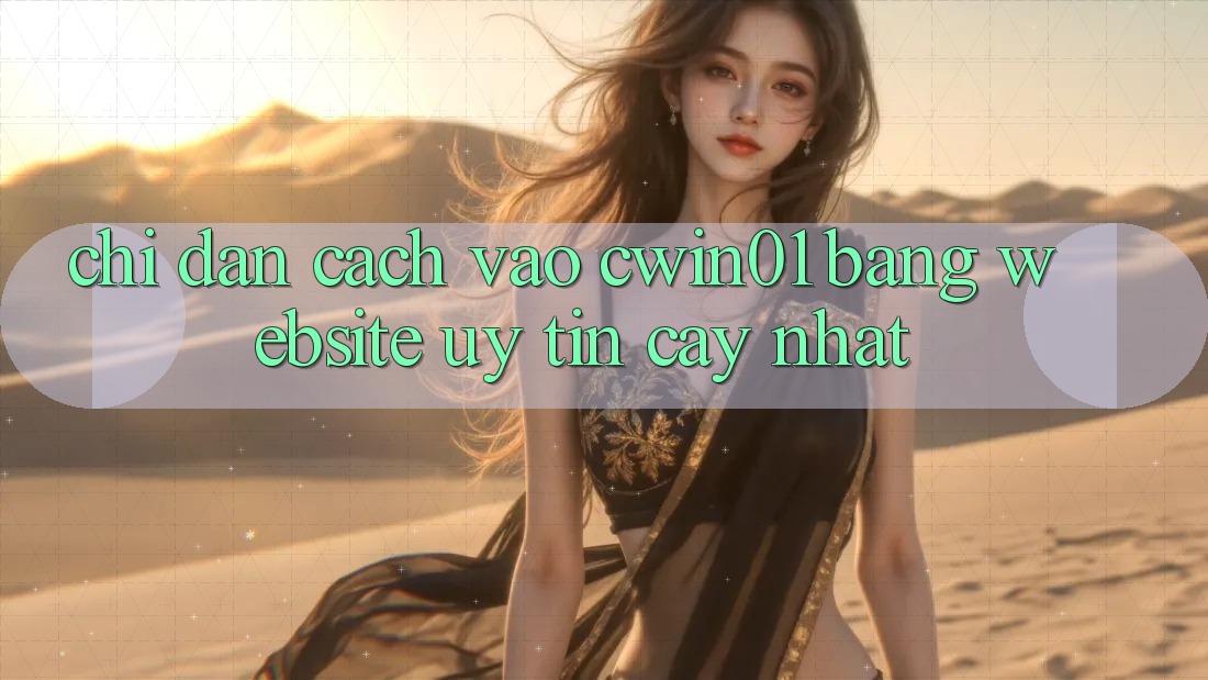 Chỉ dẫn Cách Vào Cwin01 Bằng Website Uy tín cậy Nhất