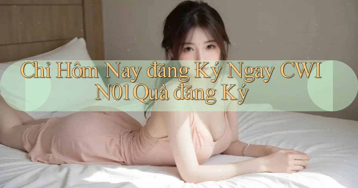 chỉ hôm nay đăng ký ngay cwin01 quà đăng ký
