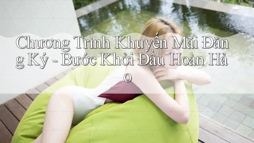 Chương Trình Khuyến Mãi Đăng Ký - Bước Khởi Đầu Hoàn Hảo Chương Trình Khuyến Mãi Đăng Ký - Bước Khởi Đầu Hoàn Hảo