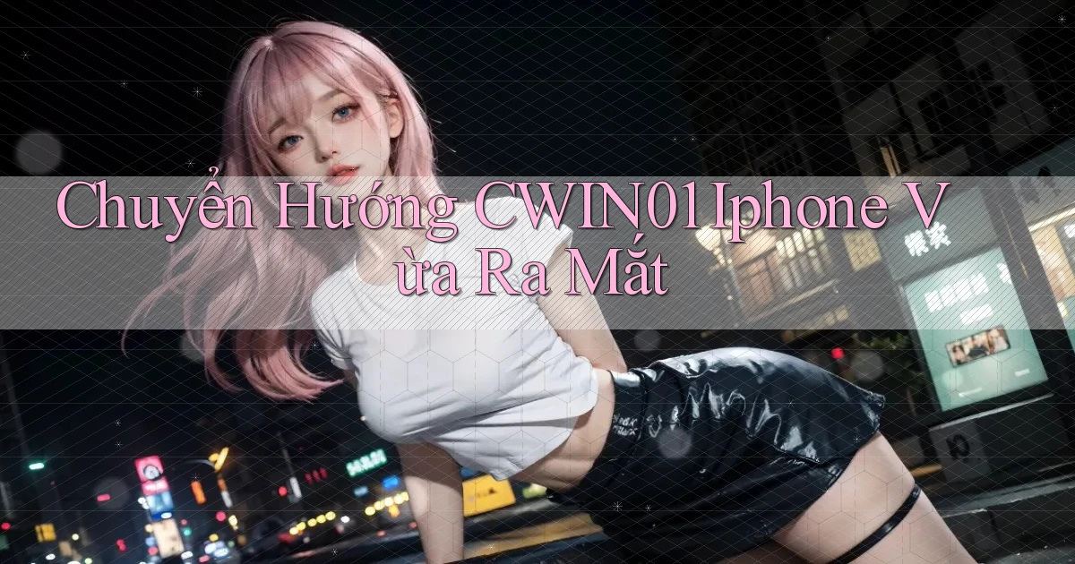 chuyển hướng cwin01 iphone vừa ra mắt