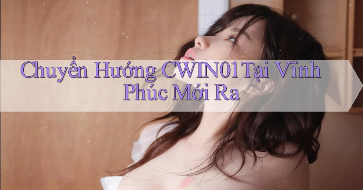 chuyển hướng cwin01 tại Vĩnh Phúc mới ra