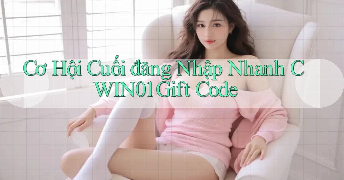 cơ hội cuối đăng nhập nhanh cwin01 gift code