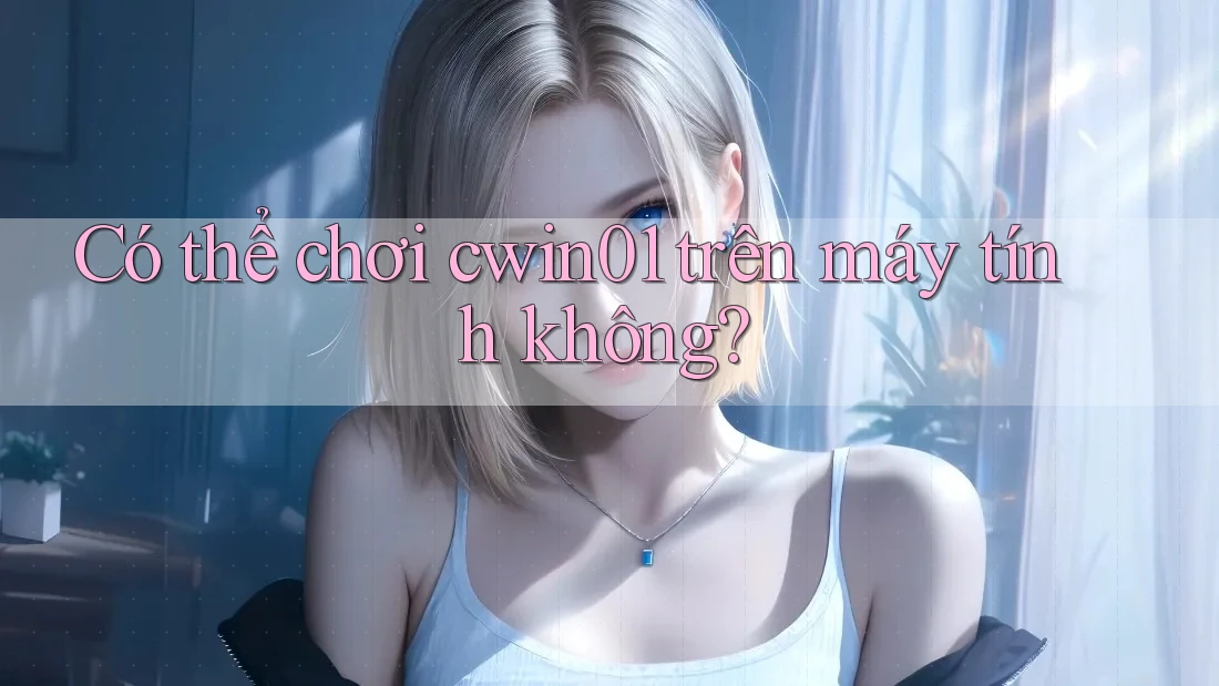 Có thể chơi cwin01 trên máy tính không? Có thể chơi cwin01 trên máy tính không?