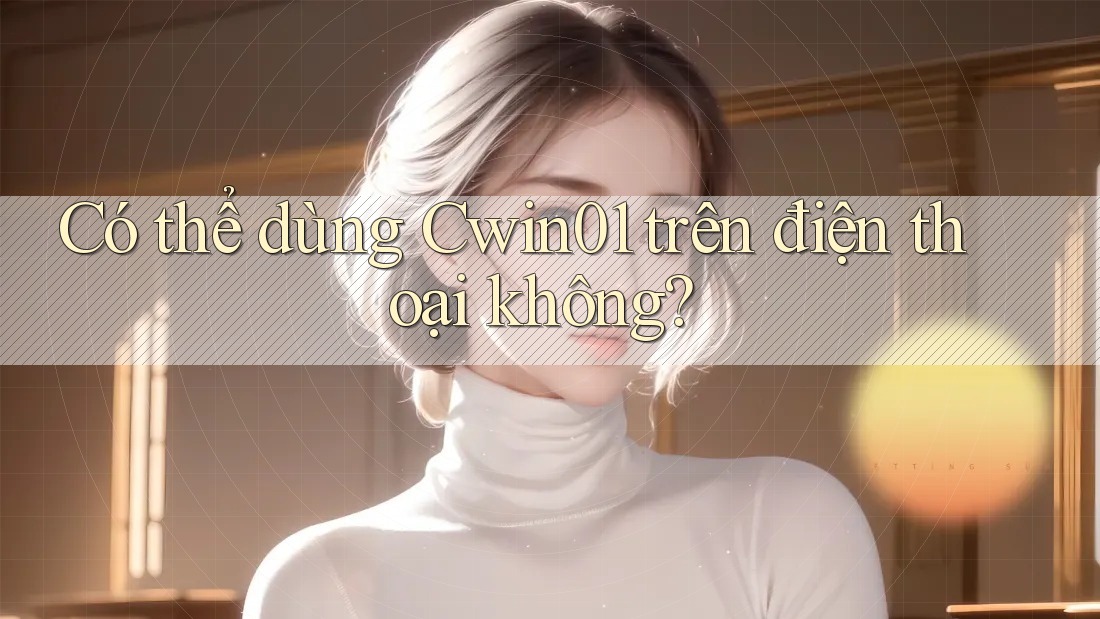 Có thể dùng Cwin01 trên điện thoại không?