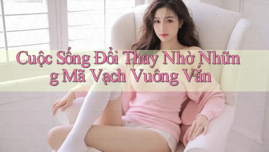 Cuộc Sống Đổi Thay Nhờ Những Mã Vạch Vuông Vắn