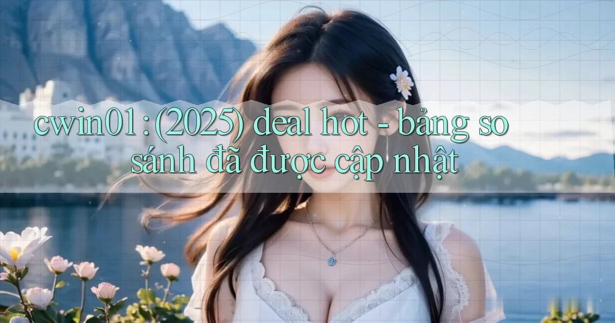 cwin01 (2025) deal hot   bảng so sánh đã được cập nhật