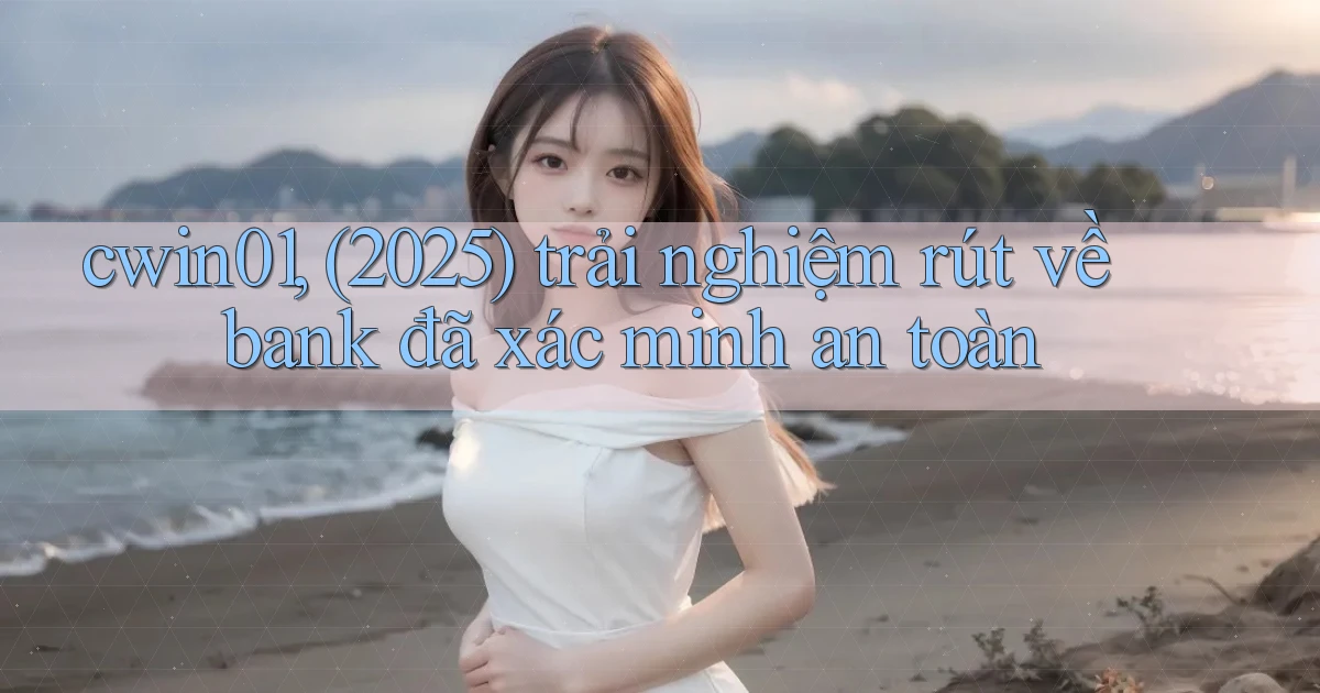 cwin01, (2025) trải nghiệm rút về bank đã xác minh an toàn