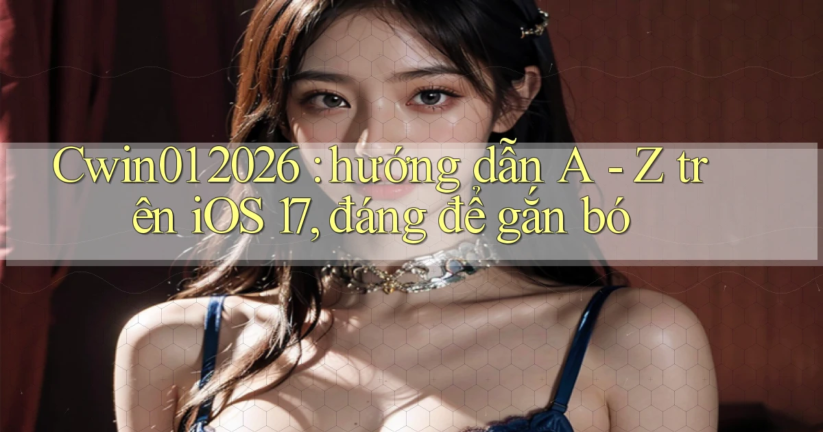 Cwin01 2026 hướng dẫn A   Z trên iOS 17, đáng để gắn bó