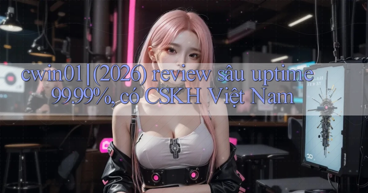 cwin01 (2026) review sâu uptime 99.99%, có CSKH Việt Nam