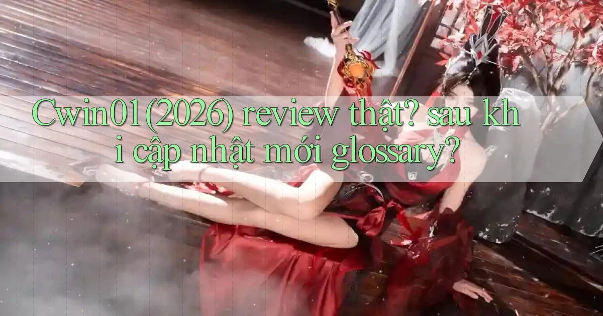 Cwin01 (2026) review thật sau khi cập nhật mới glossary