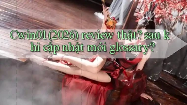 Cwin01 (2026) review thật sau khi cập nhật mới glossary