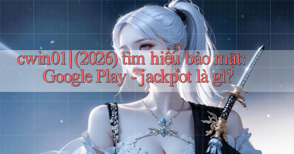 cwin01 (2026) tìm hiểu bảo mật Google Play   jackpot là gì