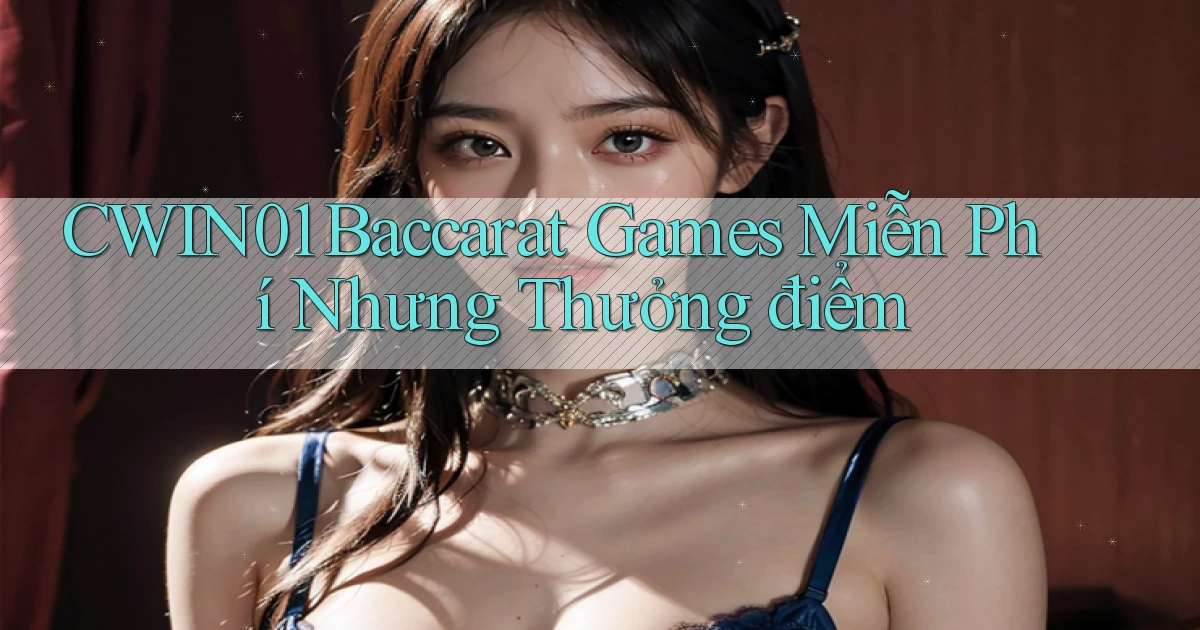 cwin01  baccarat games miễn phí nhưng thưởng điểm