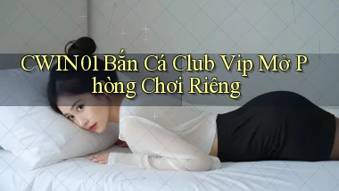 cwin01  bắn cá club vip mở phòng chơi riêng