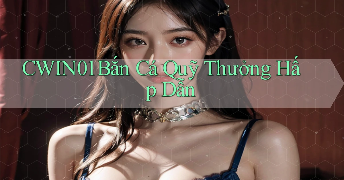 cwin01  bắn cá quỹ thưởng hấp dẫn