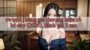 cwin01 bảng giá thương hiệu có bề dày (2026), đánh giá 5 sao