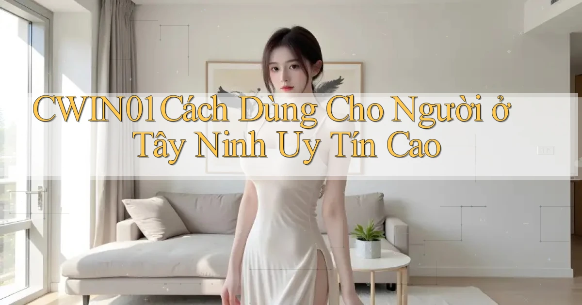 cwin01 cách dùng cho người ở Tây Ninh uy tín cao