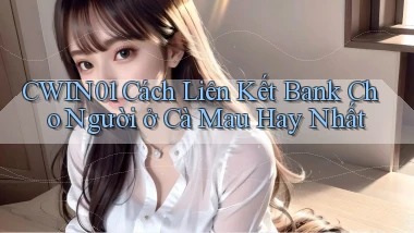 cwin01 cách liên kết bank cho người ở Cà Mau hay nhất