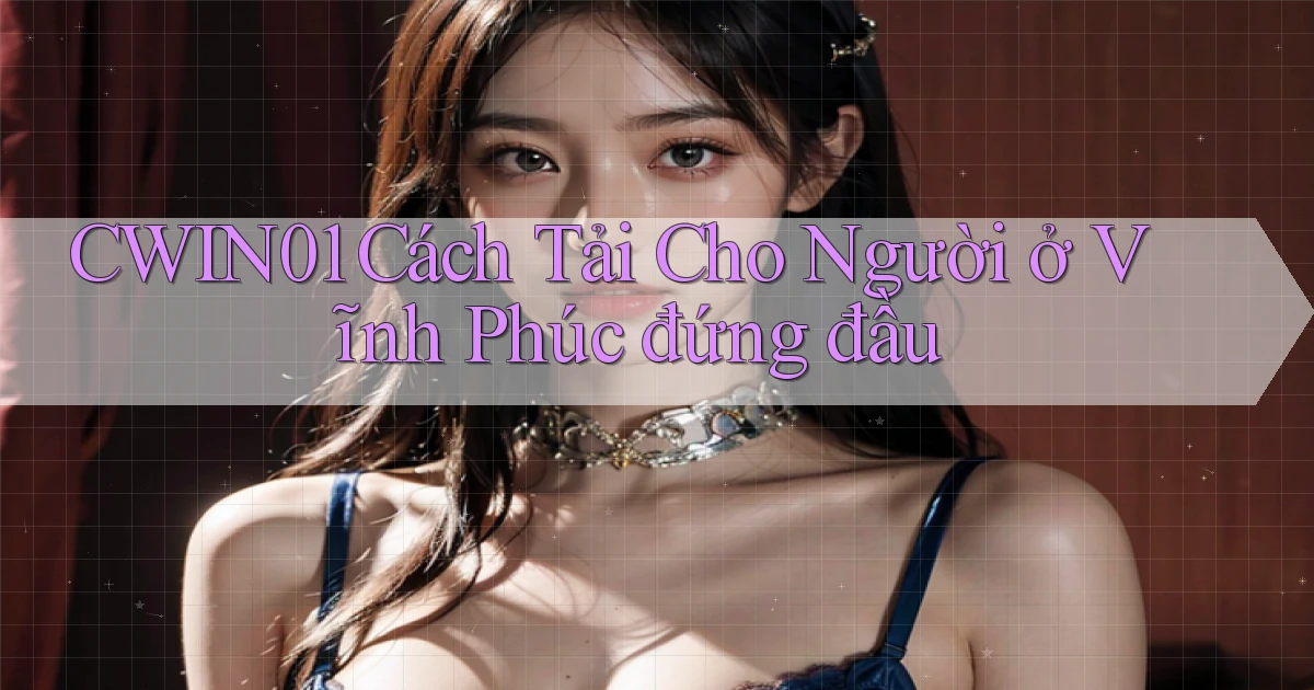 cwin01 cách tải cho người ở Vĩnh Phúc đứng đầu