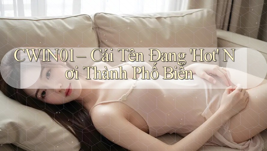CWIN01 – Cái Tên Đang 'Hot' Nơi Thành Phố Biển CWIN01 – Cái Tên Đang 'Hot' Nơi Thành Phố Biển
