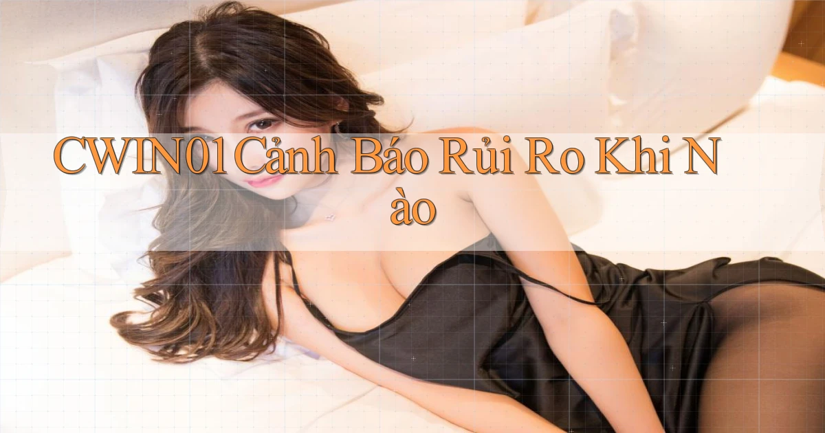 cwin01 cảnh báo rủi ro khi nào
