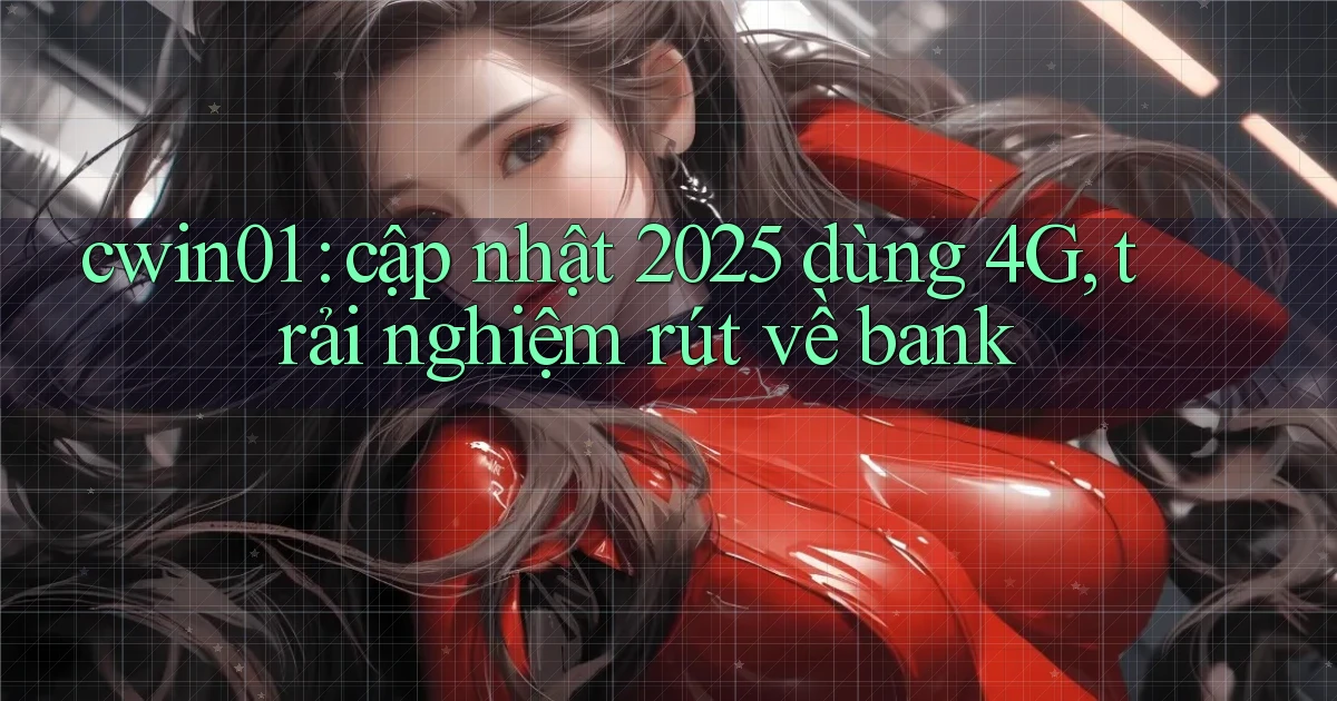 cwin01 cập nhật 2025 dùng 4G, trải nghiệm rút về bank