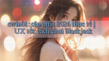 cwin01 cập nhật 2026 thực tế UX tốt cách chơi blackjack