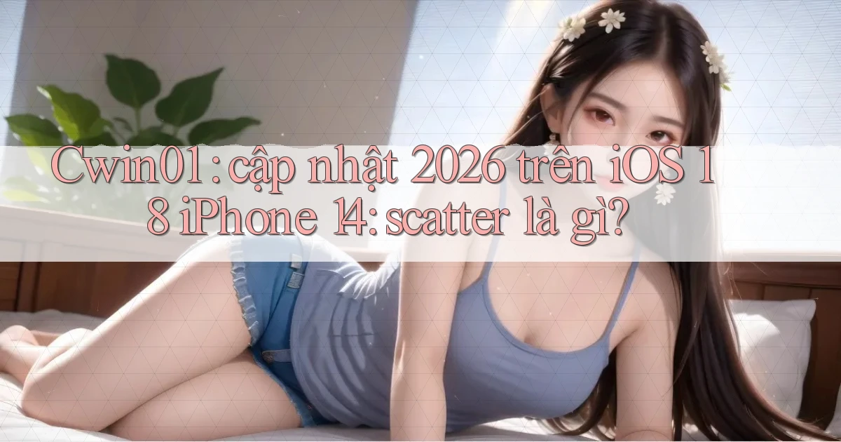 Cwin01 cập nhật 2026 trên iOS 18 iPhone 14 scatter là gì