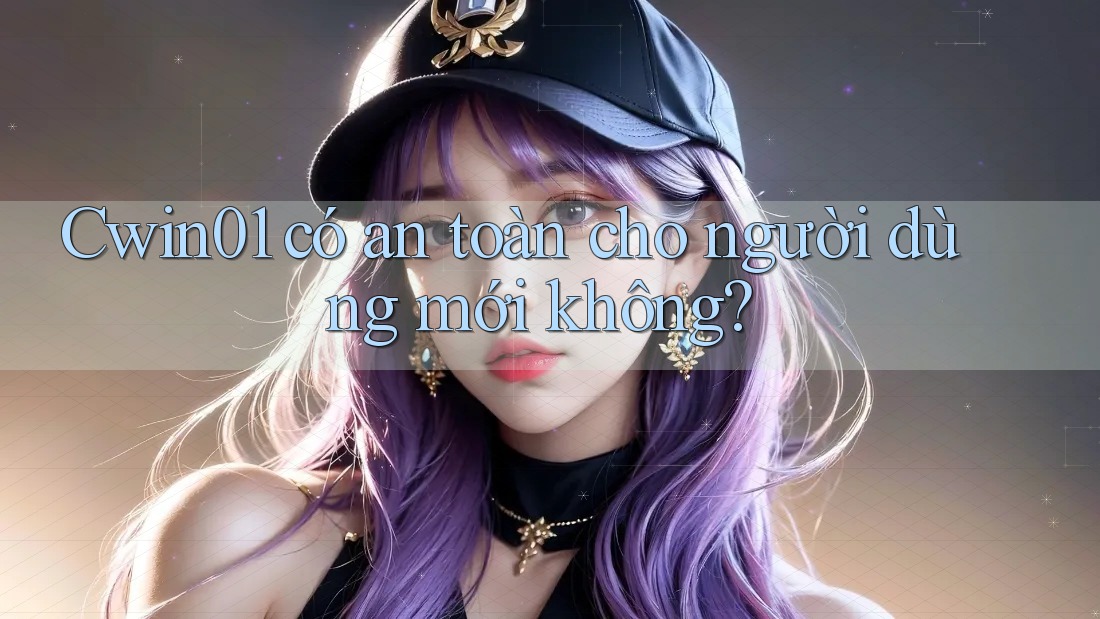 cwin01 có an toàn cho người dùng mới không? cwin01 có an toàn cho người dùng mới không?
